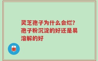 灵芝孢子为什么会烂？孢子粉沉淀的好还是易溶解的好
