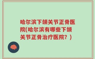 哈尔滨下颌关节正骨医院(哈尔滨有哪些下颌关节正骨治疗医院？)
