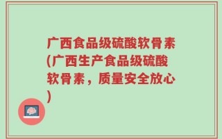 广西食品级硫酸软骨素(广西生产食品级硫酸软骨素，质量安全放心)