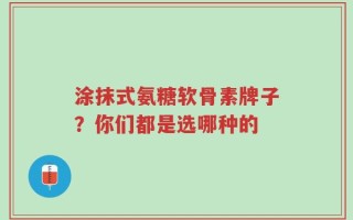涂抹式氨糖软骨素牌子？你们都是选哪种的