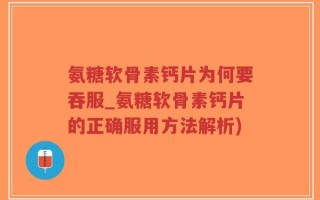 氨糖软骨素钙片为何要吞服_氨糖软骨素钙片的正确服用方法解析)