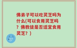 佛弟子可以吃灵芝吗为什么(可以食用灵芝吗？佛教徒是否适宜食用灵芝？)