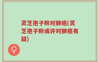 灵芝孢子粉对肺癌(灵芝孢子粉或许对肺癌有益)