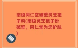 南极同仁堂破壁灵芝孢子粉(南极灵芝孢子粉破壁，同仁堂为您护航)