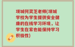项城何灵芝老师(项城学校为学生提供安全健康的在线学习环境，让学生在家也能保持学习积极性)