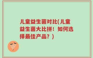 儿童益生菌对比(儿童益生菌大比拼！如何选择最佳产品？)