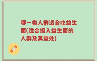 哪一类人群适合吃益生菌(适合摄入益生菌的人群及其益处)