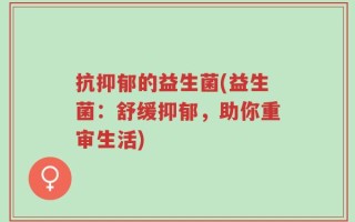 抗抑郁的益生菌(益生菌：舒缓抑郁，助你重审生活)
