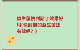 益生菌快到期了效果好吗(快到期的益生菌还有效吗？)