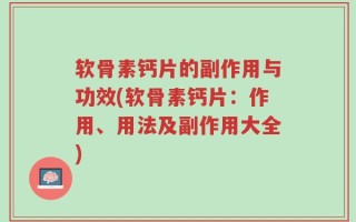 软骨素钙片的副作用与功效(软骨素钙片：作用、用法及副作用大全)