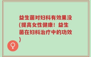 益生菌对妇科有效果没(提高女性健康！益生菌在妇科治疗中的功效)