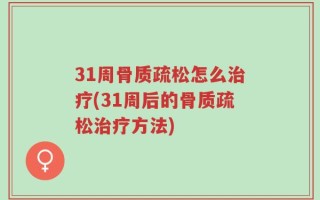 31周骨质疏松怎么治疗(31周后的骨质疏松治疗方法)
