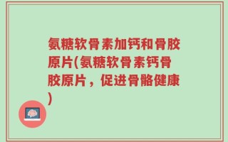 氨糖软骨素加钙和骨胶原片(氨糖软骨素钙骨胶原片，促进骨骼健康)