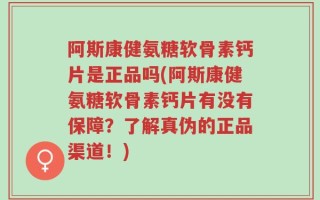 阿斯康健氨糖软骨素钙片是正品吗(阿斯康健氨糖软骨素钙片有没有保障？了解真伪的正品渠道！)
