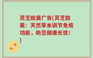 灵芝胶囊广告(灵芝胶囊：天然草本调节免疫功能，助您健康无忧！)