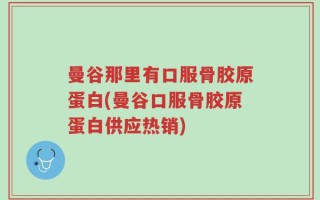 曼谷那里有口服骨胶原蛋白(曼谷口服骨胶原蛋白供应热销)