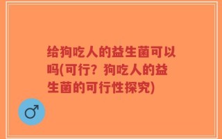 给狗吃人的益生菌可以吗(可行？狗吃人的益生菌的可行性探究)