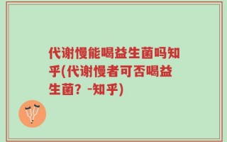 代谢慢能喝益生菌吗知乎(代谢慢者可否喝益生菌？-知乎)