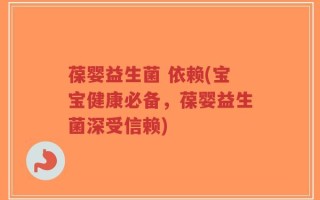 葆婴益生菌 依赖(宝宝健康必备，葆婴益生菌深受信赖)