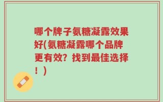 哪个牌子氨糖凝露效果好(氨糖凝露哪个品牌更有效？找到最佳选择！)