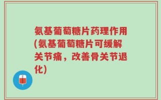 氨基葡萄糖片药理作用(氨基葡萄糖片可缓解关节痛，改善骨关节退化)