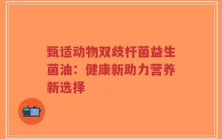 甄适动物双歧杆菌益生菌油：健康新助力营养新选择