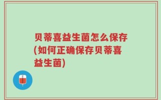 贝蒂喜益生菌怎么保存(如何正确保存贝蒂喜益生菌)