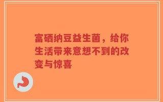 富硒纳豆益生菌，给你生活带来意想不到的改变与惊喜