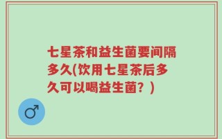 七星茶和益生菌要间隔多久(饮用七星茶后多久可以喝益生菌？)