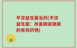 平凉益生菌治药(平凉益生菌：改善肠道健康的有效药物)