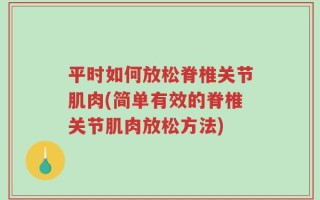 平时如何放松脊椎关节肌肉(简单有效的脊椎关节肌肉放松方法)