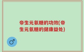 帝生元氨糖的功效(帝生元氨糖的健康益处)