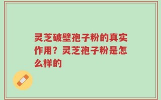 灵芝破壁孢子粉的真实作用？灵芝孢子粉是怎么样的