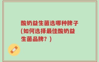 酸奶益生菌选哪种牌子(如何选择最佳酸奶益生菌品牌？)