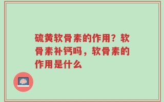 硫黄软骨素的作用？软骨素补钙吗，软骨素的作用是什么