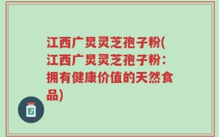 江西广炅灵芝孢子粉(江西广炅灵芝孢子粉：拥有健康价值的天然食品)