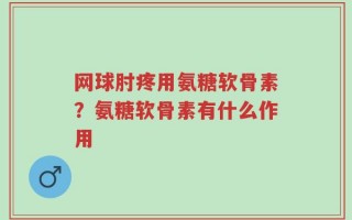 网球肘疼用氨糖软骨素？氨糖软骨素有什么作用