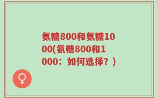 氨糖800和氨糖1000(氨糖800和1000：如何选择？)