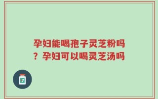 孕妇能喝孢子灵芝粉吗？孕妇可以喝灵芝汤吗