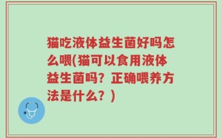 猫吃液体益生菌好吗怎么喂(猫可以食用液体益生菌吗？正确喂养方法是什么？)