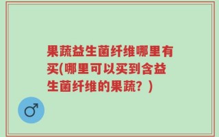 果蔬益生菌纤维哪里有买(哪里可以买到含益生菌纤维的果蔬？)