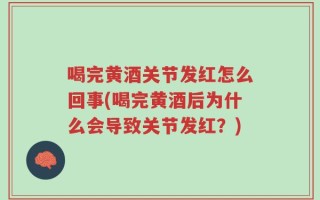 喝完黄酒关节发红怎么回事(喝完黄酒后为什么会导致关节发红？)