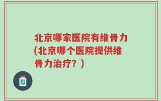 北京哪家医院有维骨力(北京哪个医院提供维骨力治疗？)