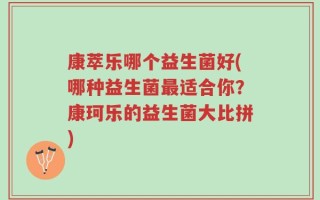 康萃乐哪个益生菌好(哪种益生菌最适合你？康珂乐的益生菌大比拼)