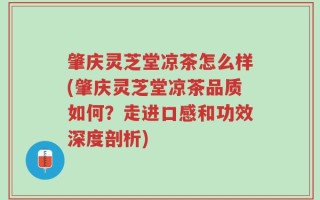 肇庆灵芝堂凉茶怎么样(肇庆灵芝堂凉茶品质如何？走进口感和功效深度剖析)