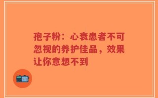 孢子粉：心衰患者不可忽视的养护佳品，效果让你意想不到