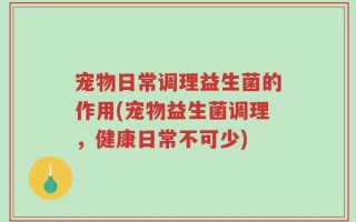 宠物日常调理益生菌的作用(宠物益生菌调理，健康日常不可少)