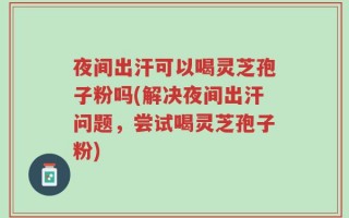 夜间出汗可以喝灵芝孢子粉吗(解决夜间出汗问题，尝试喝灵芝孢子粉)