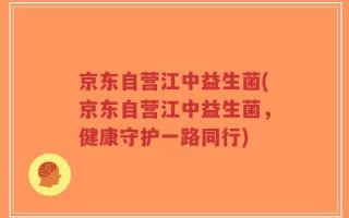 京东自营江中益生菌(京东自营江中益生菌，健康守护一路同行)