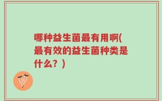 哪种益生菌最有用啊(最有效的益生菌种类是什么？)